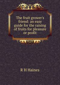 The fruit grower's friend: an easy guide for the raising of fruits for pleasure or profit