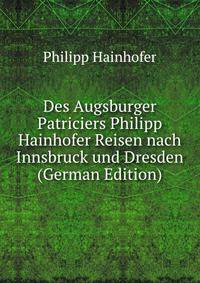Des Augsburger Patriciers Philipp Hainhofer Reisen nach Innsbruck und Dresden (German Edition)