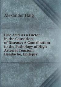 Uric Acid As a Factor in the Causation of Disease: A Contribution to the Pathology of High Arterial Tension, Headache, Epilepsy .