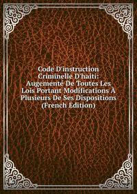 Code D'instruction Criminelle D'haiti: Augement? De Toutes Les Lois Portant Modifications ? Plusieurs De Ses Dispositions (French Edition)