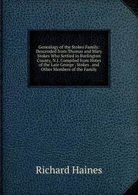 Genealogy of the Stokes Family: Descended from Thomas and Mary Stokes Who Settled in Burlington County, N.J. Compiled from Notes of the Late George . Stokes . and Other Members of the Family