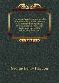 Five Years' Experience in Australia Felix, Comprising a Short Account of Its Early Settlement and Its Present Position, with Many Particulars Interesting to Intending Emigrants