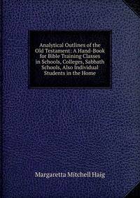 Analytical Outlines of the Old Testament: A Hand-Book for Bible Training Classes in Schools, Colleges, Sabbath Schools, Also Individual Students in the Home