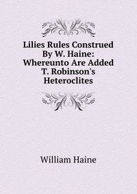 Lilies Rules Construed By W. Haine: Whereunto Are Added T. Robinson's Heteroclites