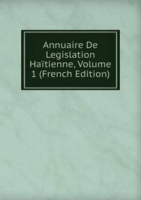 Annuaire De Legislation Haitienne, Volume 1 (French Edition)