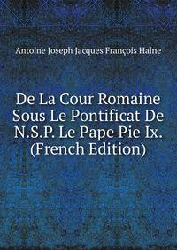 De La Cour Romaine Sous Le Pontificat De N.S.P. Le Pape Pie Ix. (French Edition)