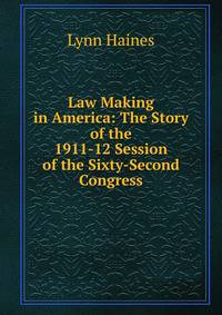 Law Making in America: The Story of the 1911-12 Session of the Sixty-Second Congress