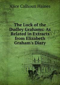 The Luck of the Dudley Grahams: As Related in Extracts from Elizabeth Graham's Diary