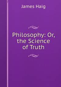 Philosophy: Or, the Science of Truth