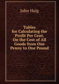 Tables for Calculating the Profit Per Cent. On the Cost of All Goods from One Penny to One Pound