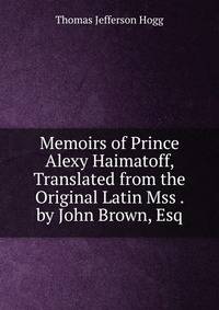 Memoirs of Prince Alexy Haimatoff, Translated from the Original Latin Mss . by John Brown, Esq