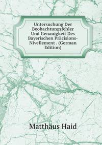 Untersuchung Der Beobachtungsfehler Und Genauigkeit Des Bayerischen Pracisions-Nivellement . (German Edition)