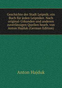 Geschichte der Stadt Leipnik; ein Buch fur jeden Leipniker. Nach original-Urkunden und anderen zuverlassigen Quellen bearb. von Anton Hajduk (German Edition)