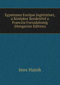 Egyetemes Europai Jogtortenet, a Kozepkor Kezdetetol a Franczia Forradalomig (Hungarian Edition)