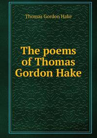 The poems of Thomas Gordon Hake