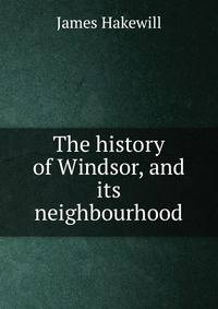 The history of Windsor, and its neighbourhood