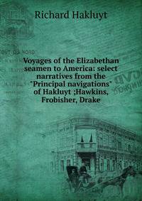 Voyages of the Elizabethan seamen to America: select narratives from the "Principal navigations" of Hakluyt ;Hawkins, Frobisher, Drake