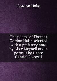 The poems of Thomas Gordon Hake, selected with a prefatory note by Alice Meynell and a portrait by Dante Gabriel Rossetti