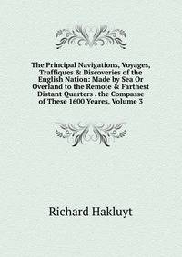 The Principal Navigations, Voyages, Traffiques &amp; Discoveries of the English Nation: Made by Sea Or Overland to the Remote &amp; Farthest Distant Quarters . the Compasse of These 1600 Yeares, Volume 3