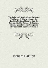 The Principal Navigations, Voyages, Traffiques &amp; Discoveries of the English Nation: Made by Sea Or Overland to the Remote &amp; Farthest Distant Quarters . the Compasse of These 1600 Yeares, Volume 4