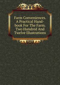Farm Conveniences. A Practical Hand-book For The Farm. Two Hundred And Twelve Illustrations