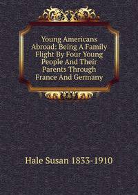 Young Americans Abroad: Being A Family Flight By Four Young People And Their Parents Through France And Germany