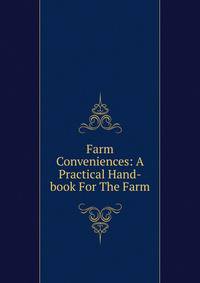 Farm Conveniences: A Practical Hand-book For The Farm