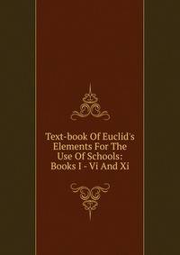 Text-book Of Euclid's Elements For The Use Of Schools: Books I - Vi And Xi