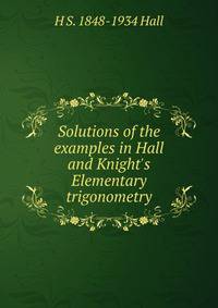 Solutions of the examples in Hall and Knight's Elementary trigonometry