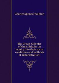 The Crown Colonies of Great Britain, an inquiry into their social conditions and methods of administration;