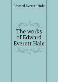 The works of Edward Everett Hale