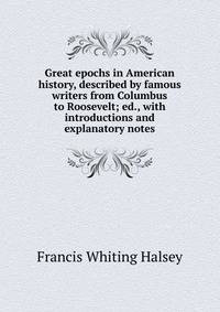 Great epochs in American history, described by famous writers from Columbus to Roosevelt; ed., with introductions and explanatory notes