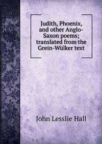 Judith, Phoenix, and other Anglo-Saxon poems; translated from the Grein-Wulker text