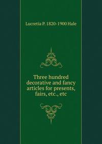 Three hundred decorative and fancy articles for presents, fairs, etc., etc