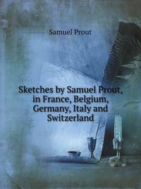 Sketches by Samuel Prout, in France, Belgium, Germany, Italy and Switzerland