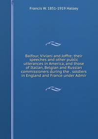 Balfour, Viviani and Joffre; their speeches and other public utterances in America, and those of Italian, Belgian and Russian commissioners during the . soldiers in England and France under Admir