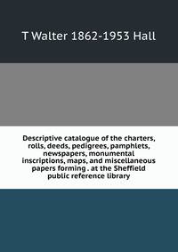 Descriptive catalogue of the charters, rolls, deeds, pedigrees, pamphlets, newspapers, monumental inscriptions, maps, and miscellaneous papers forming . at the Sheffield public reference library