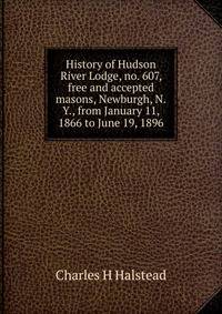 History of Hudson River Lodge, no. 607, free and accepted masons, Newburgh, N.Y., from January 11, 1866 to June 19, 1896