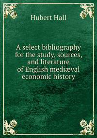 A select bibliography for the study, sources, and literature of English medi?val economic history
