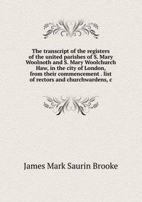 The transcript of the registers of the united parishes of S. Mary Woolnoth and S. Mary Woolchurch Haw, in the city of London, from their commencement . list of rectors and churchwardens, c