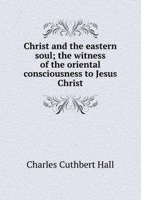 Christ and the eastern soul; the witness of the oriental consciousness to Jesus Christ