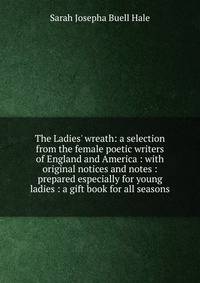 The Ladies' wreath: a selection from the female poetic writers of England and America : with original notices and notes : prepared especially for young ladies : a gift book for all seasons