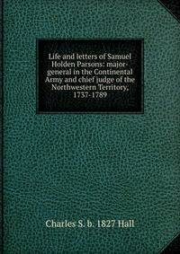 Life and letters of Samuel Holden Parsons: major-general in the Continental Army and chief judge of the Northwestern Territory, 1737-1789
