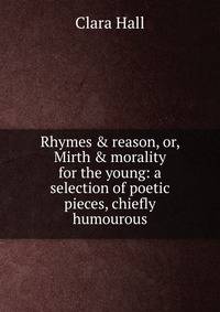 Rhymes &amp; reason, or, Mirth &amp; morality for the young: a selection of poetic pieces, chiefly humourous