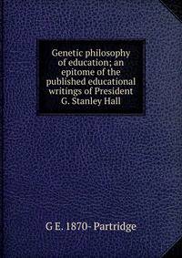 Genetic philosophy of education; an epitome of the published educational writings of President G. Stanley Hall