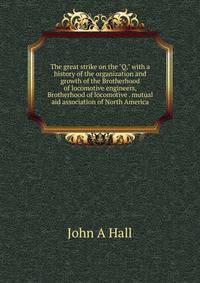 The great strike on the "Q," with a history of the organization and growth of the Brotherhood of locomotive engineers, Brotherhood of locomotive . mutual aid association of North America