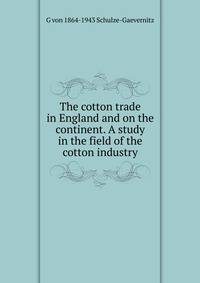 The cotton trade in England and on the continent. A study in the field of the cotton industry