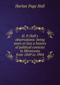 H. P. Hall's observations: being more or less a history of political contests in Minnesota from 1849 to 1904