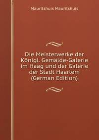 Die Meisterwerke der Konigl. Gemalde-Galerie im Haag und der Galerie der Stadt Haarlem (German Edition)