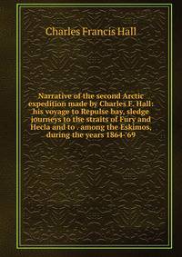 Narrative of the second Arctic expedition made by Charles F. Hall: his voyage to Repulse bay, sledge journeys to the straits of Fury and Hecla and to . among the Eskimos, during the years 1864-'69